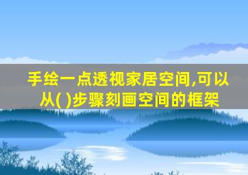 手绘一点透视家居空间,可以从( )步骤刻画空间的框架